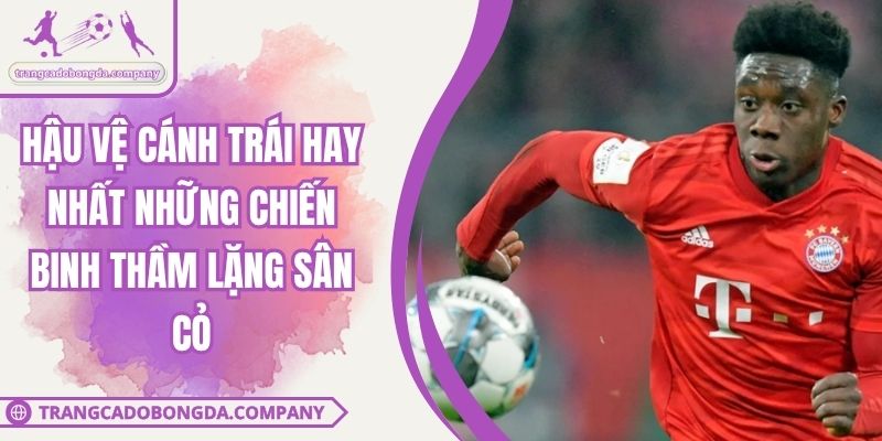 Hậu Vệ Cánh Trái Hay Nhất Những Chiến Binh Thầm Lặng Sân Cỏ
