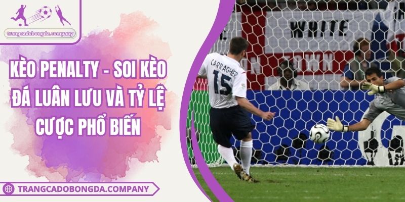 Kèo Penalty - Soi Kèo Đá Luân Lưu Và Tỷ Lệ Cược Phổ Biến