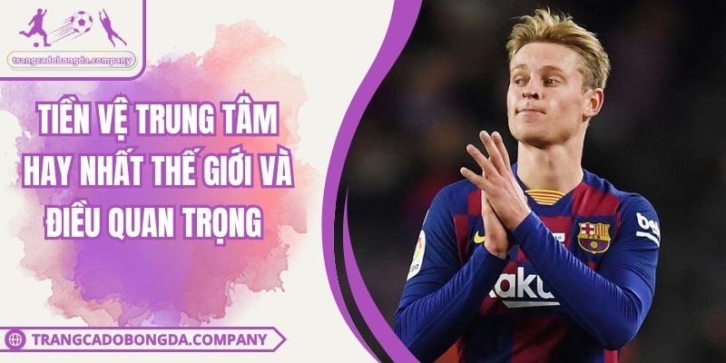 Tiền Vệ Trung Tâm Hay Nhất Thế Giới Và Điều Quan Trọng