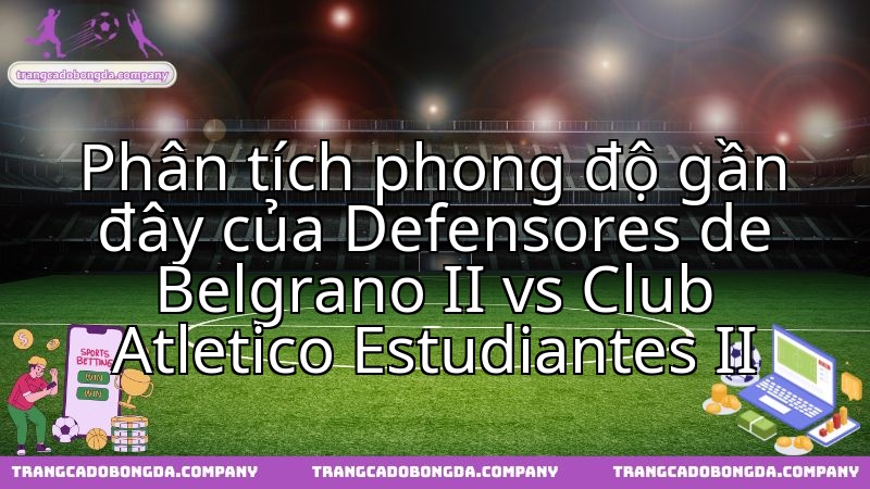 Phân tích thực lực hiện tại Defensores Belgrano II và Estudiantes II chuẩn bị chạm trán.