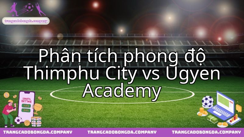 Cuộc chạm trán Thimphu City vs Ugyen Academy: Điểm nóng phong độ hai đội hiện tại.