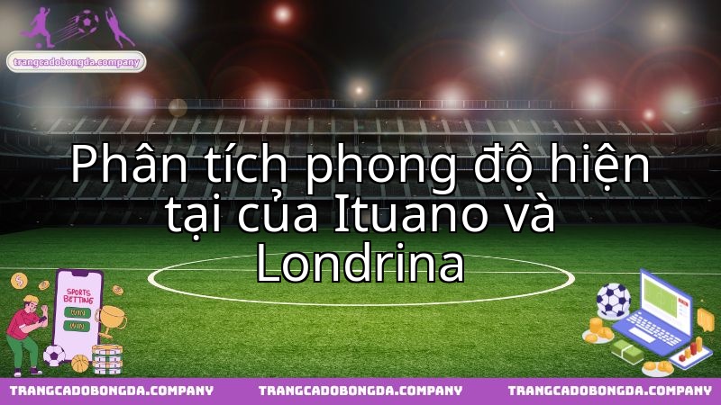 Diễn biến phong độ gần đây định hình cuộc chạm trán Ituano vs Londrina.