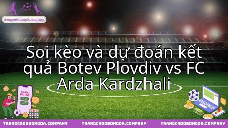Nhận định chuyên sâu cuộc đọ sức Botev Plovdiv và FC Arda Kardzhali đầy duyên nợ.