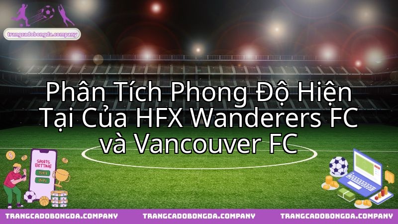Soi kèo phong độ HFX Wanderers và Vancouver FC trước thềm đại chiến.