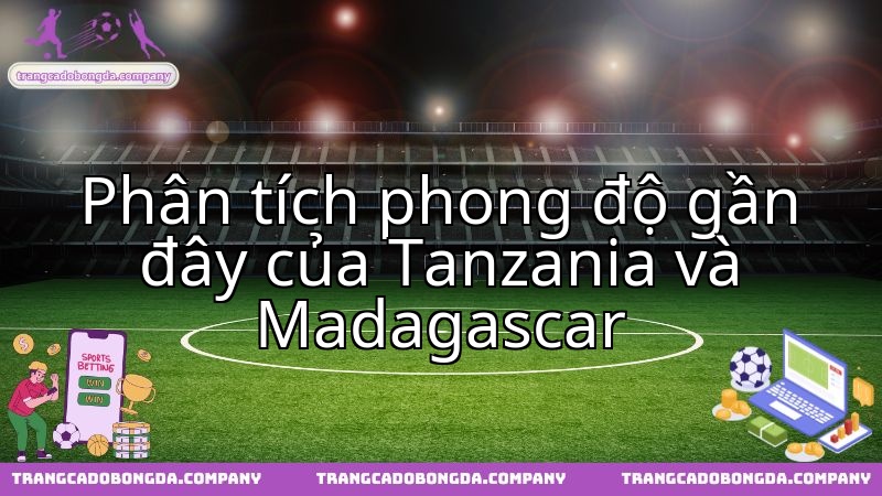 Tanzania và Madagascar: Màn đối đầu phô diễn phong độ đội nào ấn tượng hơn?